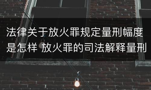 法律关于放火罪规定量刑幅度是怎样 放火罪的司法解释量刑标准