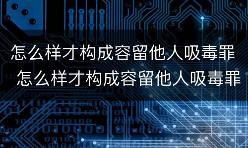 怎么样才构成容留他人吸毒罪 怎么样才构成容留他人吸毒罪的罪名