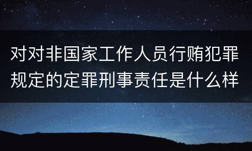 对对非国家工作人员行贿犯罪规定的定罪刑事责任是什么样的