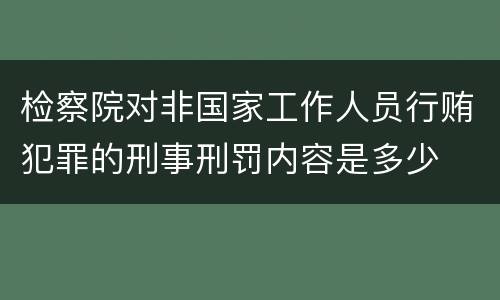 检察院对非国家工作人员行贿犯罪的刑事刑罚内容是多少