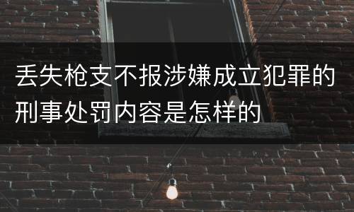 丢失枪支不报涉嫌成立犯罪的刑事处罚内容是怎样的