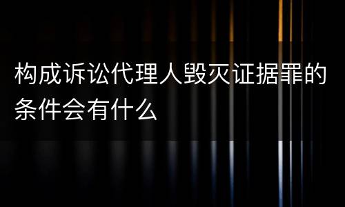 构成诉讼代理人毁灭证据罪的条件会有什么