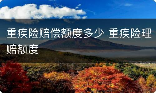 重疾险赔偿额度多少 重疾险理赔额度