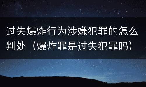 过失爆炸行为涉嫌犯罪的怎么判处（爆炸罪是过失犯罪吗）