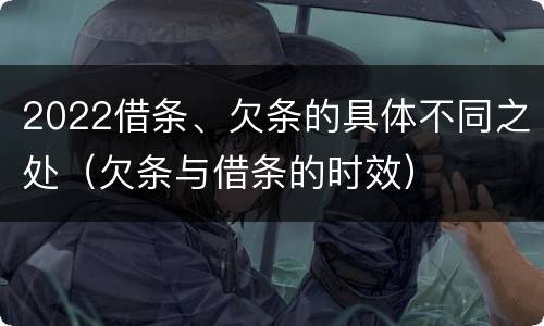 2022借条、欠条的具体不同之处（欠条与借条的时效）