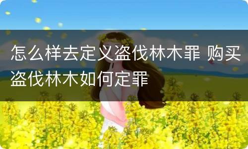 怎么样去定义盗伐林木罪 购买盗伐林木如何定罪