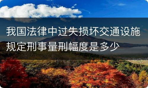 我国法律中过失损坏交通设施规定刑事量刑幅度是多少