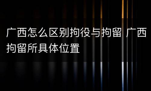 广西怎么区别拘役与拘留 广西拘留所具体位置