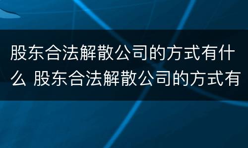 股东合法解散公司的方式有什么 股东合法解散公司的方式有什么影响