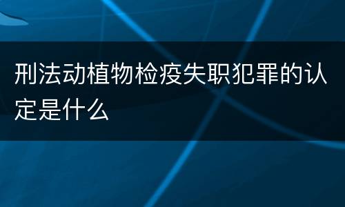 刑法动植物检疫失职犯罪的认定是什么
