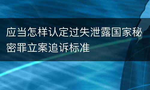 应当怎样认定过失泄露国家秘密罪立案追诉标准