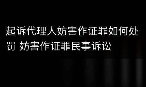 起诉代理人妨害作证罪如何处罚 妨害作证罪民事诉讼