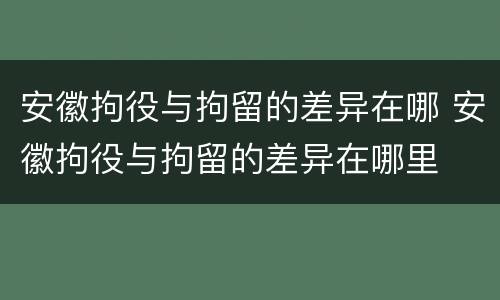 安徽拘役与拘留的差异在哪 安徽拘役与拘留的差异在哪里