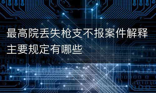 最高院丢失枪支不报案件解释主要规定有哪些