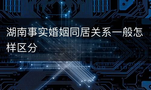 湖南事实婚姻同居关系一般怎样区分