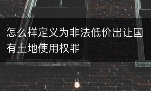怎么样定义为非法低价出让国有土地使用权罪