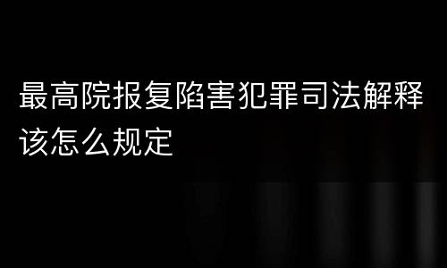 最高院报复陷害犯罪司法解释该怎么规定