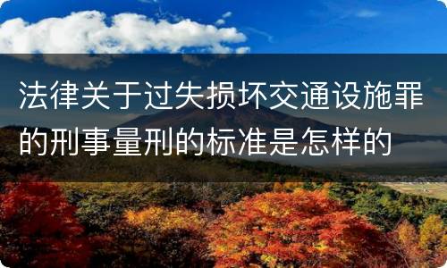 法律关于过失损坏交通设施罪的刑事量刑的标准是怎样的