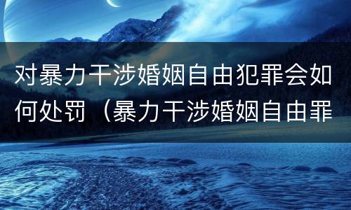 对暴力干涉婚姻自由犯罪会如何处罚（暴力干涉婚姻自由罪有结果加重犯吗）