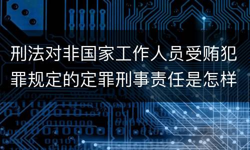 刑法对非国家工作人员受贿犯罪规定的定罪刑事责任是怎样的