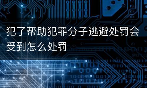 犯了帮助犯罪分子逃避处罚会受到怎么处罚