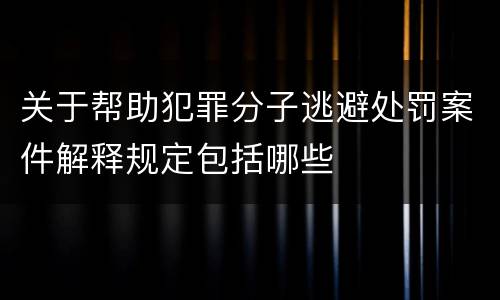 关于帮助犯罪分子逃避处罚案件解释规定包括哪些