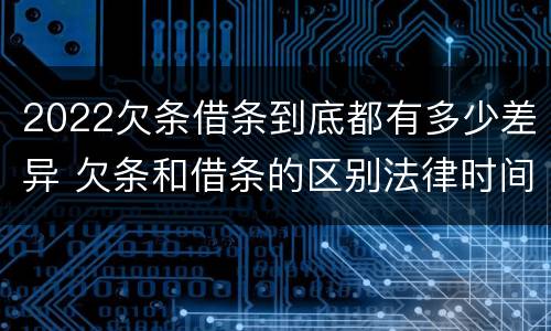 2022欠条借条到底都有多少差异 欠条和借条的区别法律时间多少年