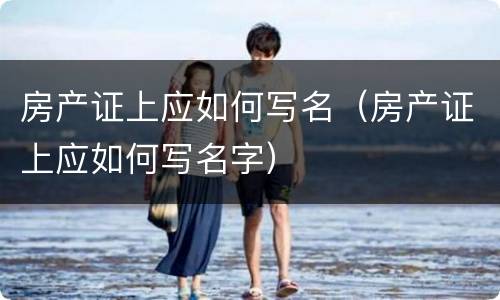 房产证上应如何写名（房产证上应如何写名字）