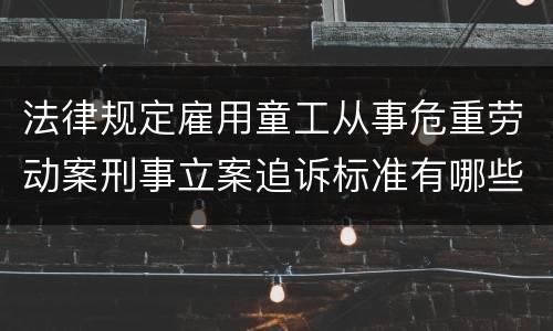 法律规定雇用童工从事危重劳动案刑事立案追诉标准有哪些