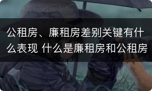 公租房、廉租房差别关键有什么表现 什么是廉租房和公租房两个有什么特点