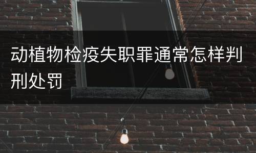 动植物检疫失职罪通常怎样判刑处罚