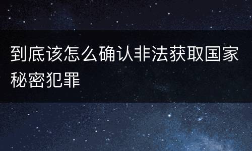到底该怎么确认非法获取国家秘密犯罪