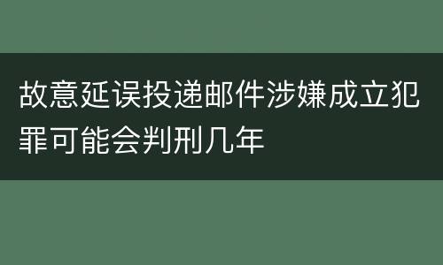 故意延误投递邮件涉嫌成立犯罪可能会判刑几年