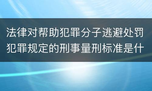 法律对帮助犯罪分子逃避处罚犯罪规定的刑事量刑标准是什么样的