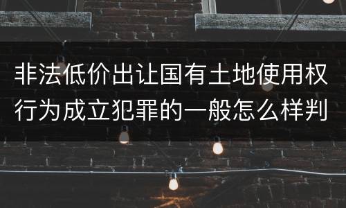 非法低价出让国有土地使用权行为成立犯罪的一般怎么样判