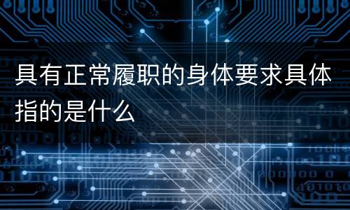 具有正常履职的身体要求具体指的是什么