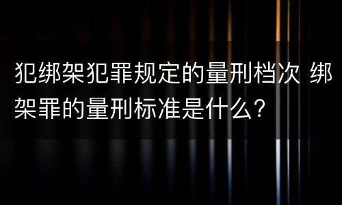 犯绑架犯罪规定的量刑档次 绑架罪的量刑标准是什么?