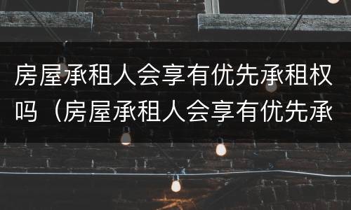 房屋承租人会享有优先承租权吗（房屋承租人会享有优先承租权吗知乎）