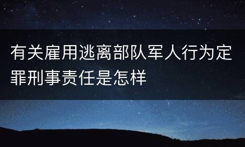 有关雇用逃离部队军人行为定罪刑事责任是怎样