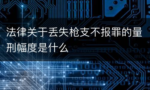 法律关于丢失枪支不报罪的量刑幅度是什么