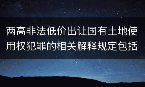 两高非法低价出让国有土地使用权犯罪的相关解释规定包括哪些内容