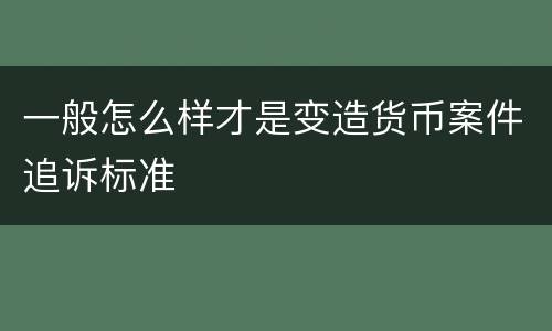 一般怎么样才是变造货币案件追诉标准