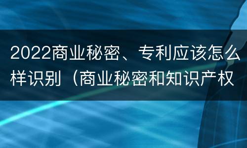2022商业秘密、专利应该怎么样识别（商业秘密和知识产权）