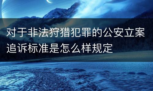 对于非法狩猎犯罪的公安立案追诉标准是怎么样规定
