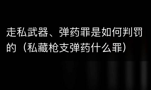 走私武器、弹药罪是如何判罚的（私藏枪支弹药什么罪）