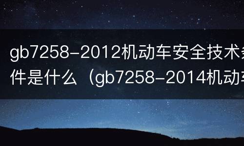 gb7258-2012机动车安全技术条件是什么（gb7258-2014机动车安全技术条件）