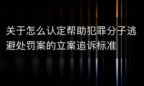 关于怎么认定帮助犯罪分子逃避处罚案的立案追诉标准
