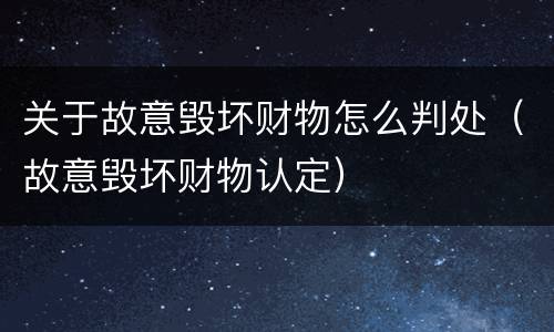 关于故意毁坏财物怎么判处（故意毁坏财物认定）