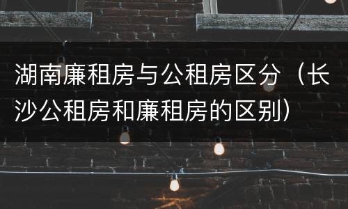 湖南廉租房与公租房区分（长沙公租房和廉租房的区别）
