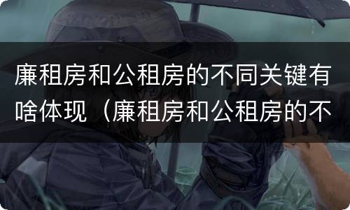 廉租房和公租房的不同关键有啥体现（廉租房和公租房的不同关键有啥体现呢）